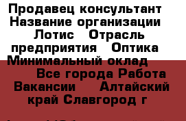 Продавец-консультант › Название организации ­ Лотис › Отрасль предприятия ­ Оптика › Минимальный оклад ­ 45 000 - Все города Работа » Вакансии   . Алтайский край,Славгород г.